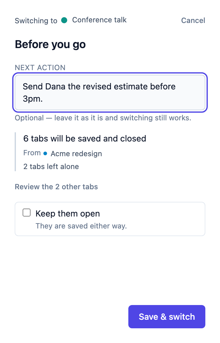 The panel before a switch. A Next Action field reading “Send Dana the revised estimate before 3pm.”, a summary reading “6 tabs will be saved and closed, 2 tabs left alone”, a “Keep them open” checkbox, and a button reading “Save & switch”.